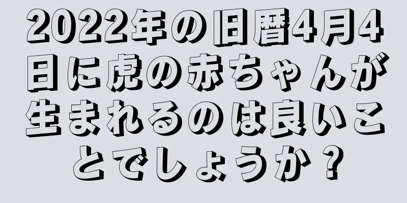 2022年の旧暦4月4日に虎の赤ちゃんが生まれるのは良いことでしょうか？