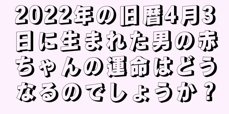 2022年の旧暦4月3日に生まれた男の赤ちゃんの運命はどうなるのでしょうか？