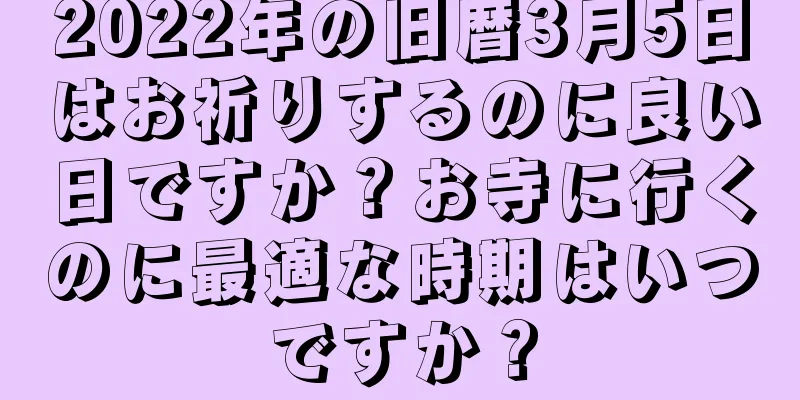 2022年の旧暦3月5日はお祈りするのに良い日ですか？お寺に行くのに最適な時期はいつですか？