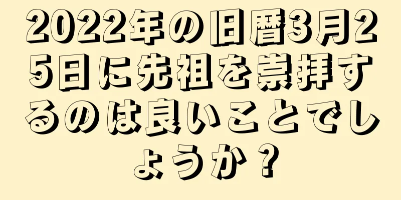 2022年の旧暦3月25日に先祖を崇拝するのは良いことでしょうか？