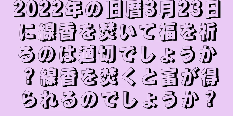 2022年の旧暦3月23日に線香を焚いて福を祈るのは適切でしょうか？線香を焚くと富が得られるのでしょうか？