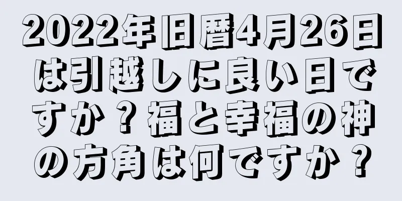 2022年旧暦4月26日は引越しに良い日ですか？福と幸福の神の方角は何ですか？