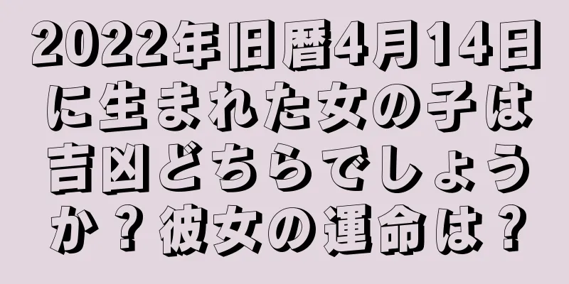 2022年旧暦4月14日に生まれた女の子は吉凶どちらでしょうか？彼女の運命は？