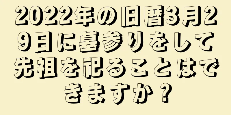 2022年の旧暦3月29日に墓参りをして先祖を祀ることはできますか？