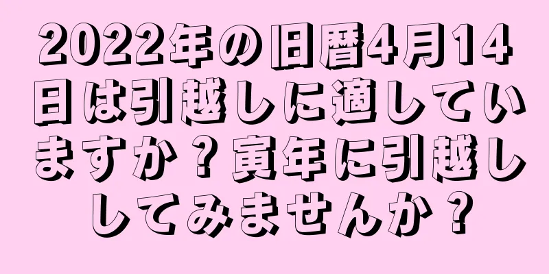 2022年の旧暦4月14日は引越しに適していますか？寅年に引越ししてみませんか？