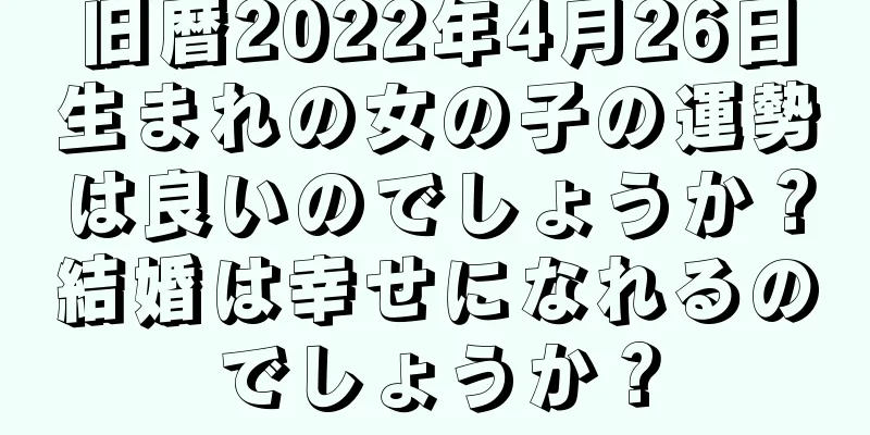 旧暦2022年4月26日生まれの女の子の運勢は良いのでしょうか？結婚は幸せになれるのでしょうか？