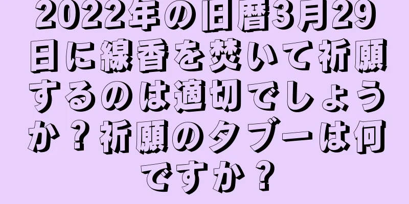 2022年の旧暦3月29日に線香を焚いて祈願するのは適切でしょうか？祈願のタブーは何ですか？