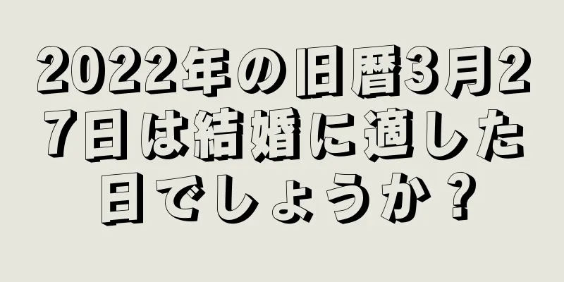 2022年の旧暦3月27日は結婚に適した日でしょうか？