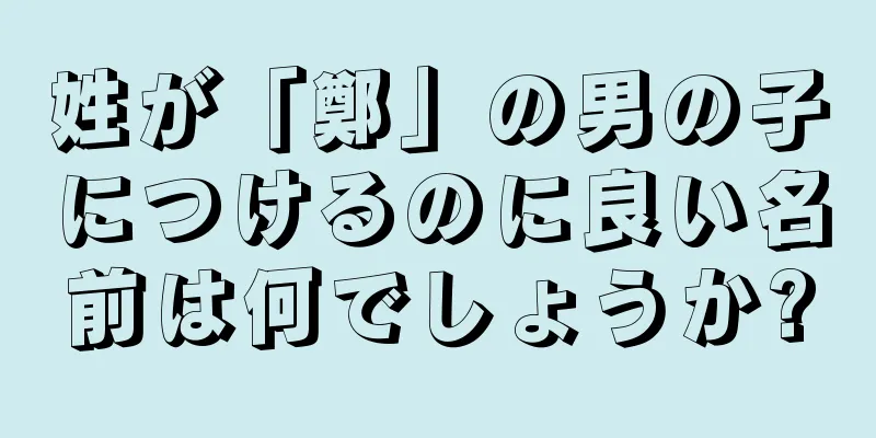 姓が「鄭」の男の子につけるのに良い名前は何でしょうか?