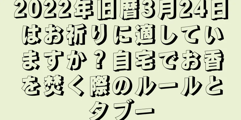 2022年旧暦3月24日はお祈りに適していますか？自宅でお香を焚く際のルールとタブー