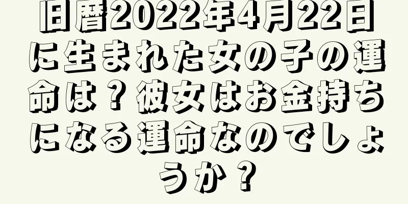 旧暦2022年4月22日に生まれた女の子の運命は？彼女はお金持ちになる運命なのでしょうか？