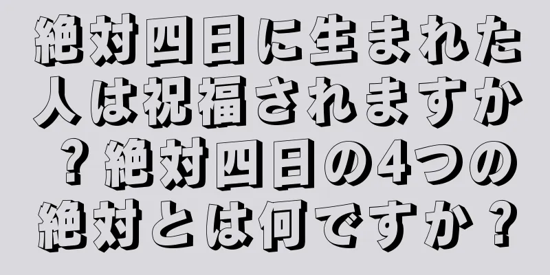 絶対四日に生まれた人は祝福されますか？絶対四日の4つの絶対とは何ですか？