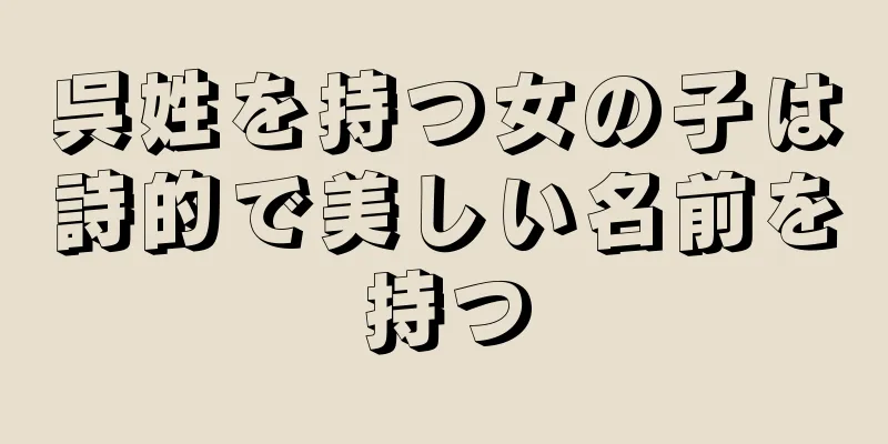 呉姓を持つ女の子は詩的で美しい名前を持つ
