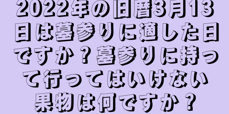 2022年の旧暦3月13日は墓参りに適した日ですか？墓参りに持って行ってはいけない果物は何ですか？