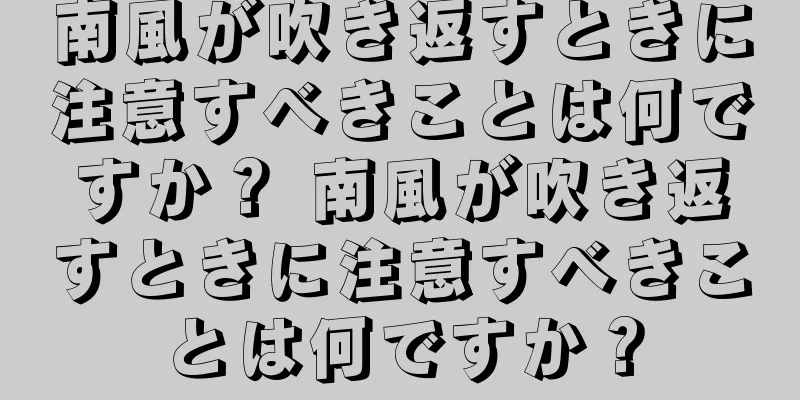 南風が吹き返すときに注意すべきことは何ですか？ 南風が吹き返すときに注意すべきことは何ですか？