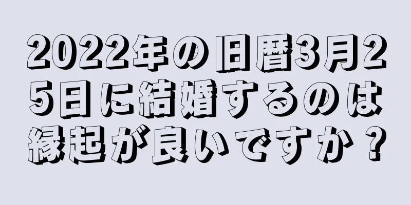 2022年の旧暦3月25日に結婚するのは縁起が良いですか？