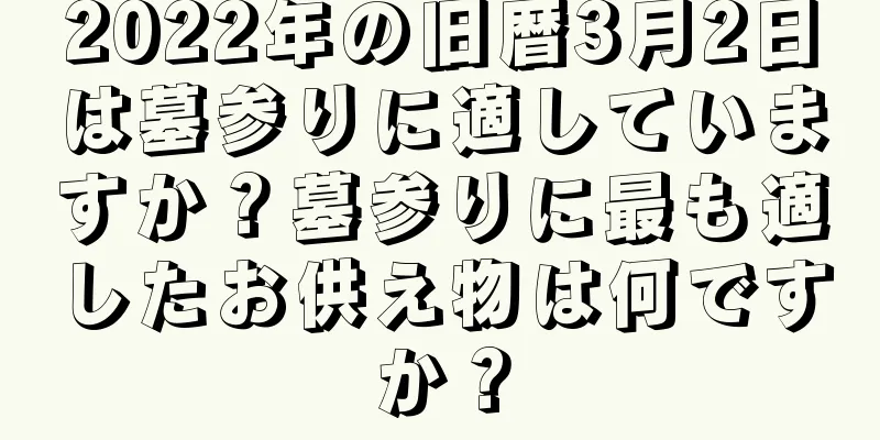 2022年の旧暦3月2日は墓参りに適していますか？墓参りに最も適したお供え物は何ですか？