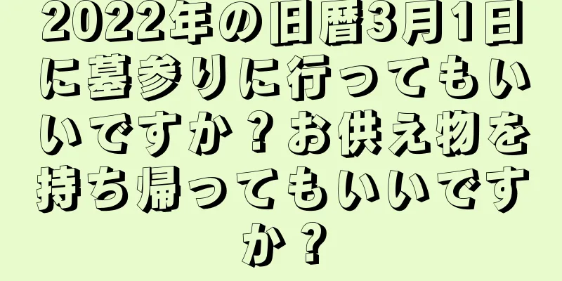 2022年の旧暦3月1日に墓参りに行ってもいいですか？お供え物を持ち帰ってもいいですか？