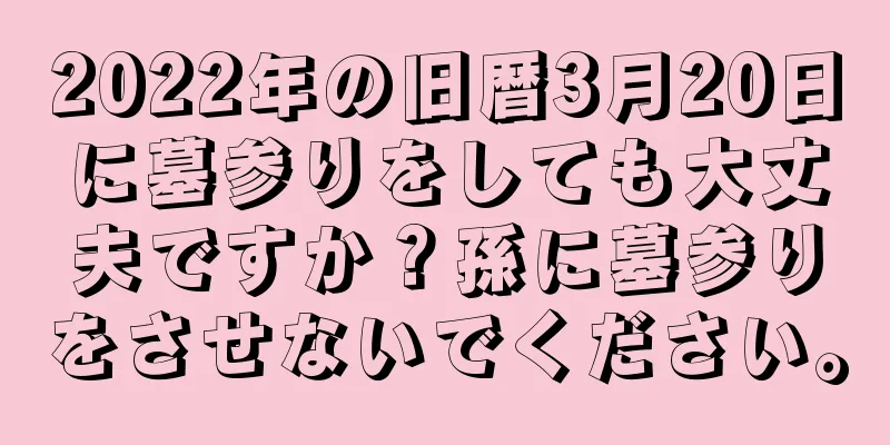 2022年の旧暦3月20日に墓参りをしても大丈夫ですか？孫に墓参りをさせないでください。