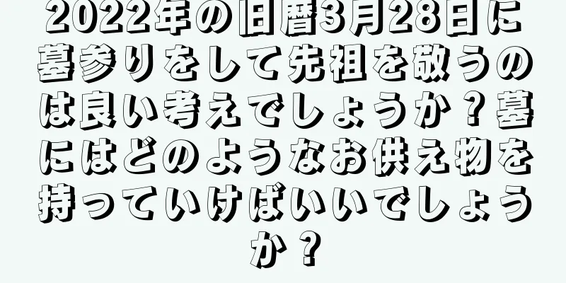 2022年の旧暦3月28日に墓参りをして先祖を敬うのは良い考えでしょうか？墓にはどのようなお供え物を持っていけばいいでしょうか？