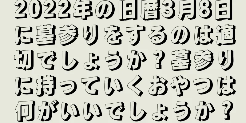 2022年の旧暦3月8日に墓参りをするのは適切でしょうか？墓参りに持っていくおやつは何がいいでしょうか？