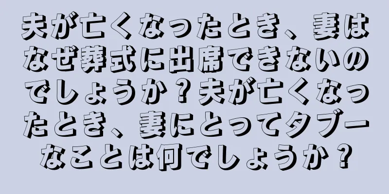 夫が亡くなったとき、妻はなぜ葬式に出席できないのでしょうか？夫が亡くなったとき、妻にとってタブーなことは何でしょうか？