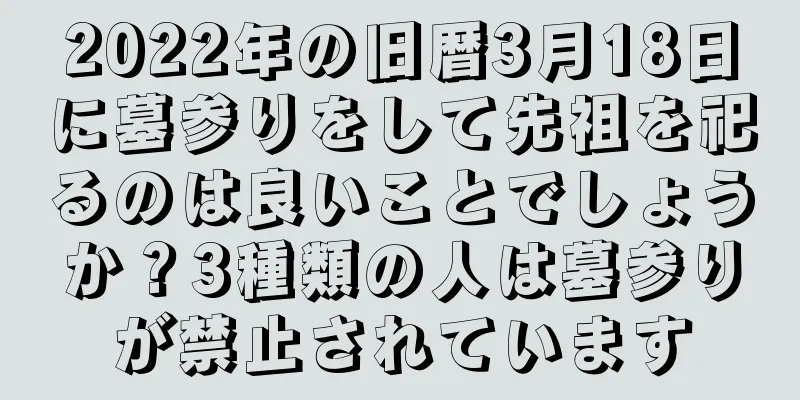 2022年の旧暦3月18日に墓参りをして先祖を祀るのは良いことでしょうか？3種類の人は墓参りが禁止されています