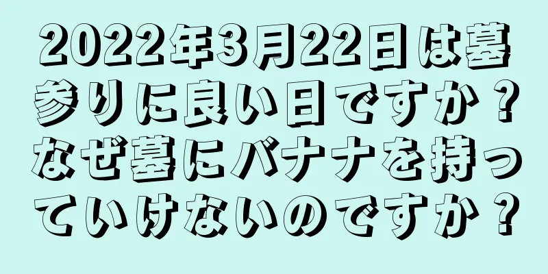 2022年3月22日は墓参りに良い日ですか？なぜ墓にバナナを持っていけないのですか？