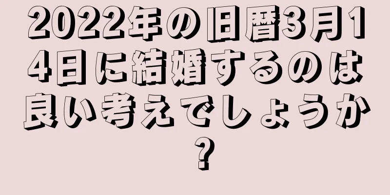 2022年の旧暦3月14日に結婚するのは良い考えでしょうか？