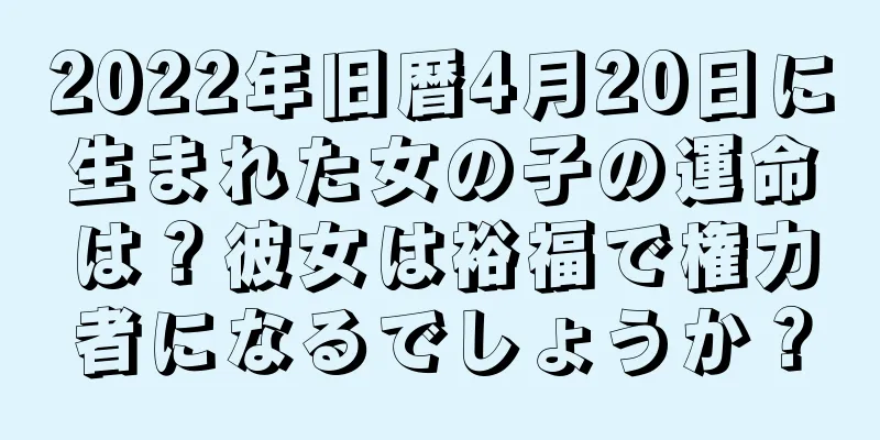 2022年旧暦4月20日に生まれた女の子の運命は？彼女は裕福で権力者になるでしょうか？