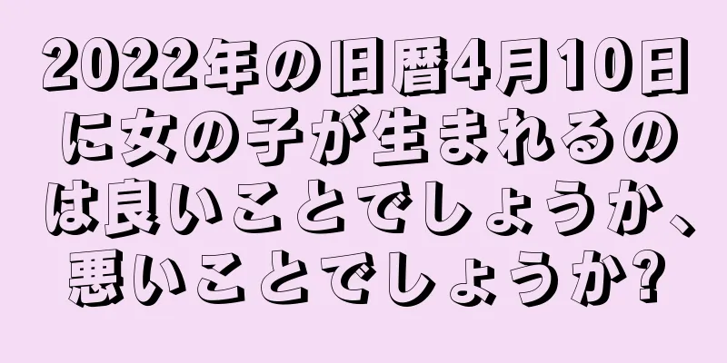 2022年の旧暦4月10日に女の子が生まれるのは良いことでしょうか、悪いことでしょうか?