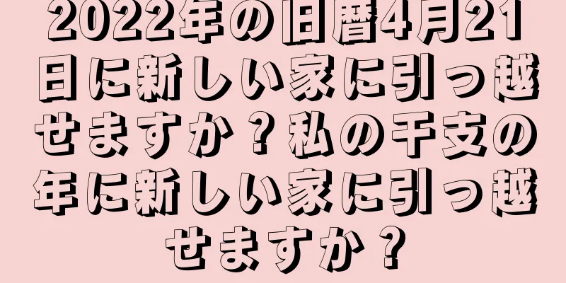 2022年の旧暦4月21日に新しい家に引っ越せますか？私の干支の年に新しい家に引っ越せますか？