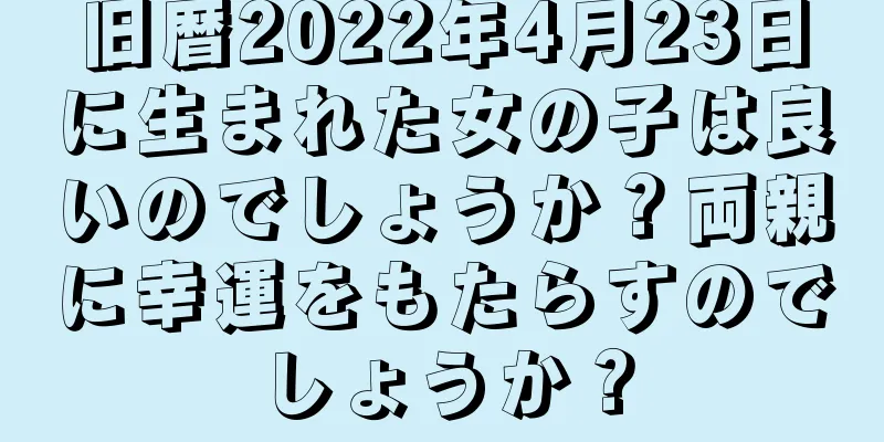 旧暦2022年4月23日に生まれた女の子は良いのでしょうか？両親に幸運をもたらすのでしょうか？