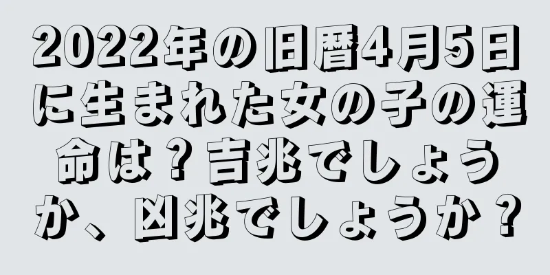 2022年の旧暦4月5日に生まれた女の子の運命は？吉兆でしょうか、凶兆でしょうか？