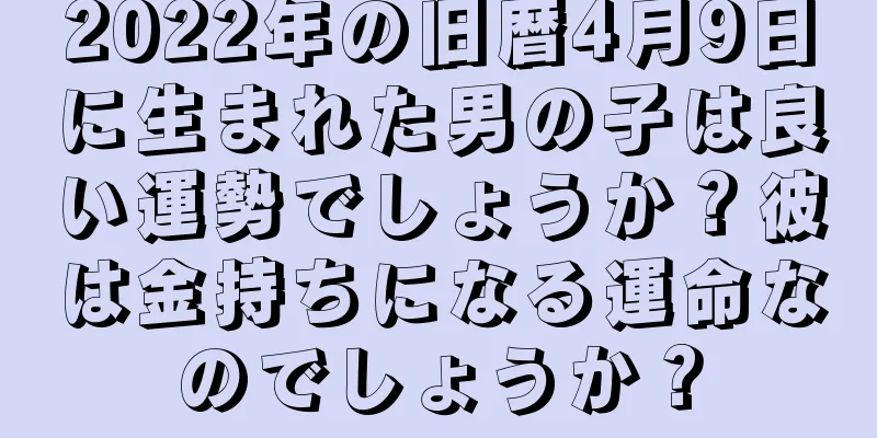 2022年の旧暦4月9日に生まれた男の子は良い運勢でしょうか？彼は金持ちになる運命なのでしょうか？