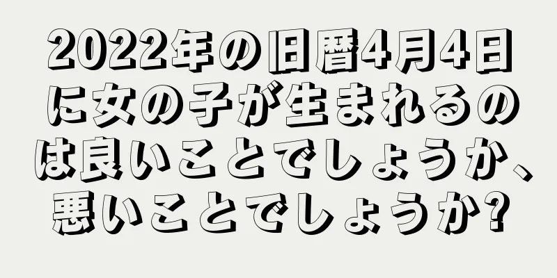 2022年の旧暦4月4日に女の子が生まれるのは良いことでしょうか、悪いことでしょうか?