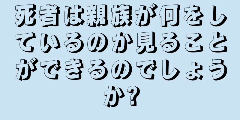 死者は親族が何をしているのか見ることができるのでしょうか?