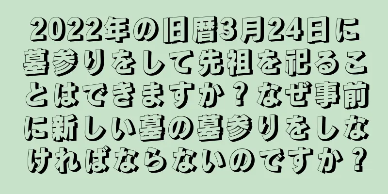 2022年の旧暦3月24日に墓参りをして先祖を祀ることはできますか？なぜ事前に新しい墓の墓参りをしなければならないのですか？