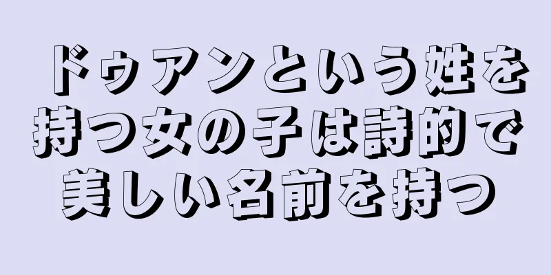 ドゥアンという姓を持つ女の子は詩的で美しい名前を持つ