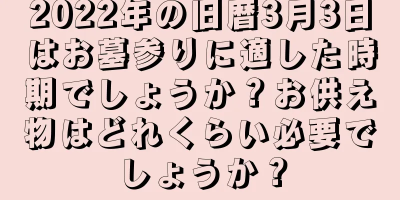 2022年の旧暦3月3日はお墓参りに適した時期でしょうか？お供え物はどれくらい必要でしょうか？