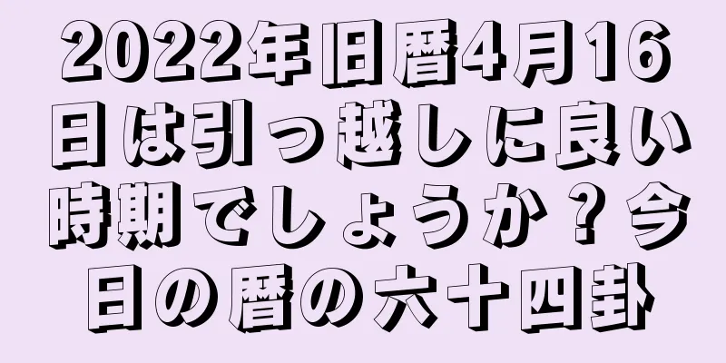 2022年旧暦4月16日は引っ越しに良い時期でしょうか？今日の暦の六十四卦