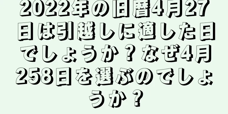 2022年の旧暦4月27日は引越しに適した日でしょうか？なぜ4月258日を選ぶのでしょうか？