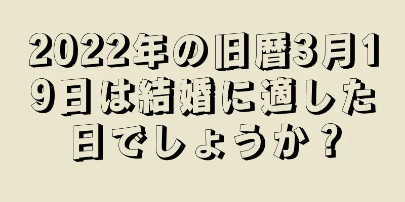 2022年の旧暦3月19日は結婚に適した日でしょうか？