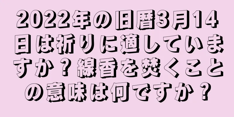 2022年の旧暦3月14日は祈りに適していますか？線香を焚くことの意味は何ですか？