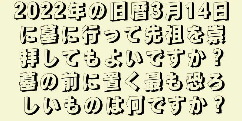 2022年の旧暦3月14日に墓に行って先祖を崇拝してもよいですか？墓の前に置く最も恐ろしいものは何ですか？