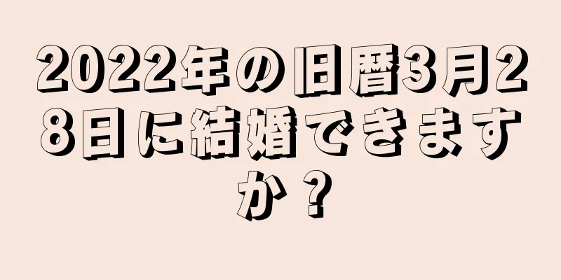 2022年の旧暦3月28日に結婚できますか？