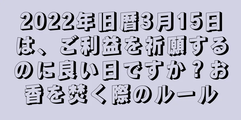2022年旧暦3月15日は、ご利益を祈願するのに良い日ですか？お香を焚く際のルール