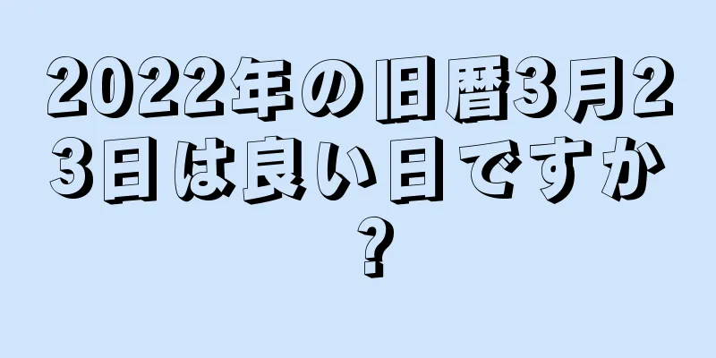 2022年の旧暦3月23日は良い日ですか？