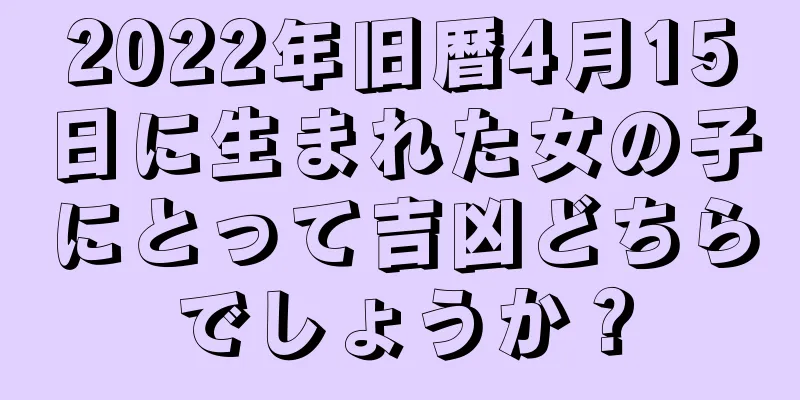 2022年旧暦4月15日に生まれた女の子にとって吉凶どちらでしょうか？