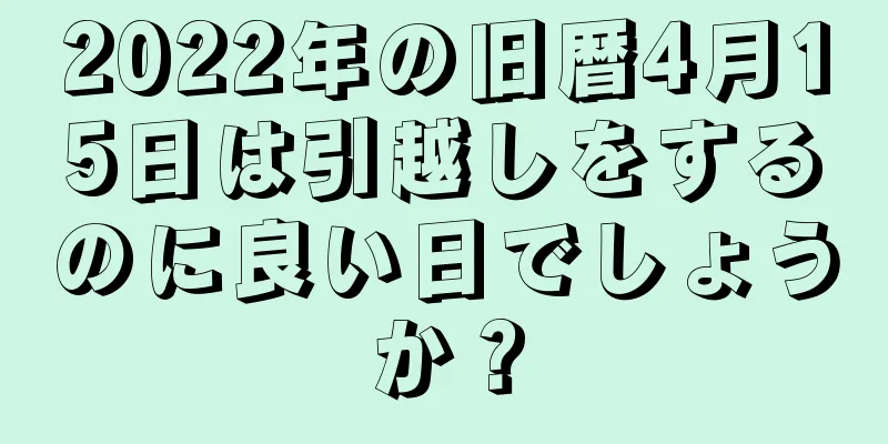 2022年の旧暦4月15日は引越しをするのに良い日でしょうか？